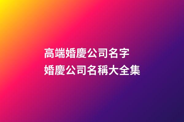 高端婚慶公司名字 婚慶公司名稱大全集-第1張-公司起名-玄機派